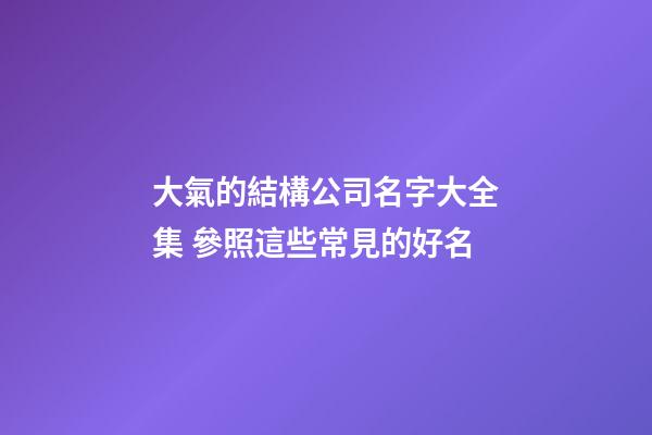 大氣的結構公司名字大全集 參照這些常見的好名-第1張-公司起名-玄機派